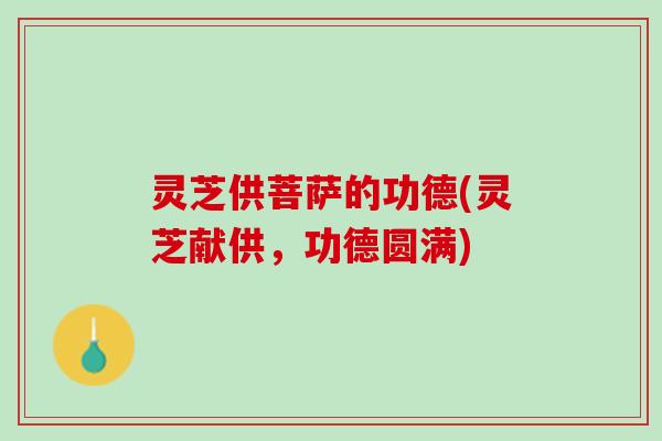 灵芝供菩萨的功德(灵芝献供，功德圆满)