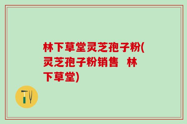 林下草堂灵芝孢子粉(灵芝孢子粉销售  林下草堂)