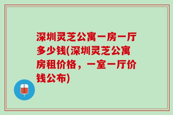 深圳灵芝公寓一房一厅多少钱(深圳灵芝公寓房租价格，一室一厅价钱公布)