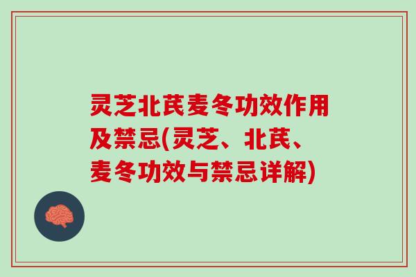灵芝北芪麦冬功效作用及禁忌(灵芝、北芪、麦冬功效与禁忌详解)