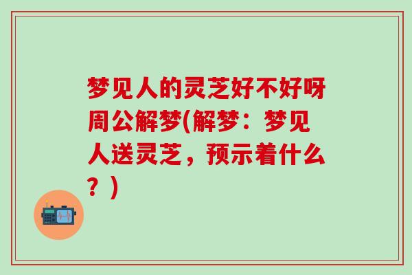 梦见人的灵芝好不好呀周公解梦(解梦：梦见人送灵芝，预示着什么？)