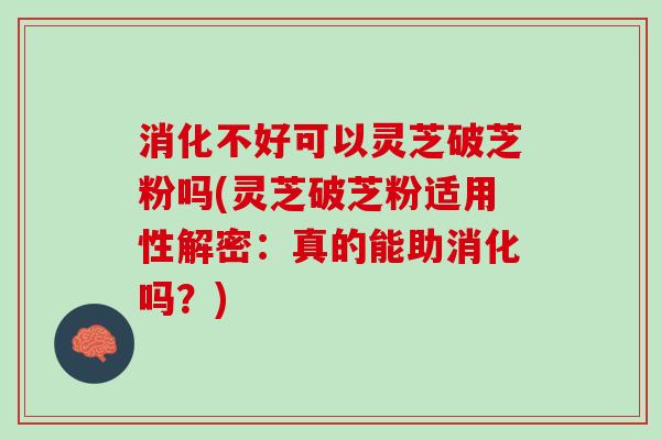 消化不好可以灵芝破芝粉吗(灵芝破芝粉适用性解密：真的能助消化吗？)