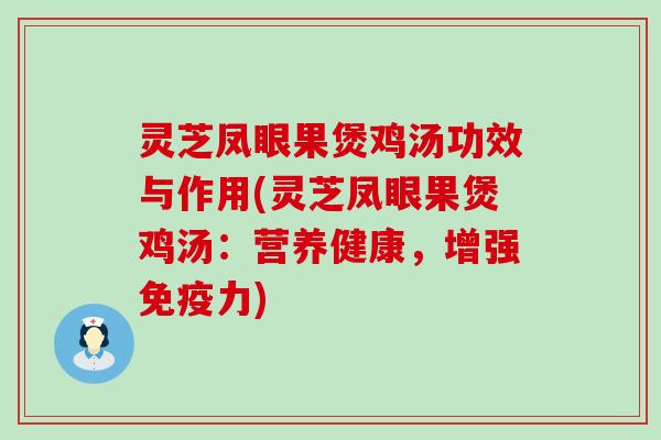 灵芝凤眼果煲鸡汤功效与作用(灵芝凤眼果煲鸡汤：营养健康，增强免疫力)