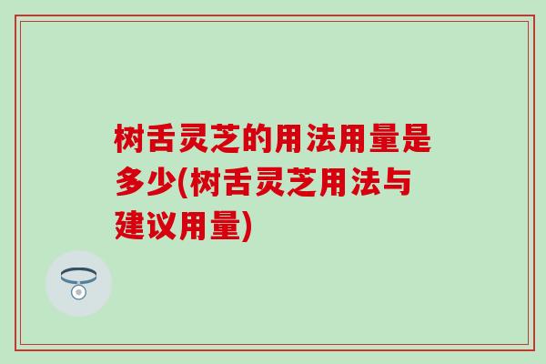 树舌灵芝的用法用量是多少(树舌灵芝用法与建议用量)