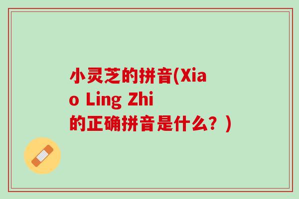 小灵芝的拼音(Xiao Ling Zhi的正确拼音是什么？)