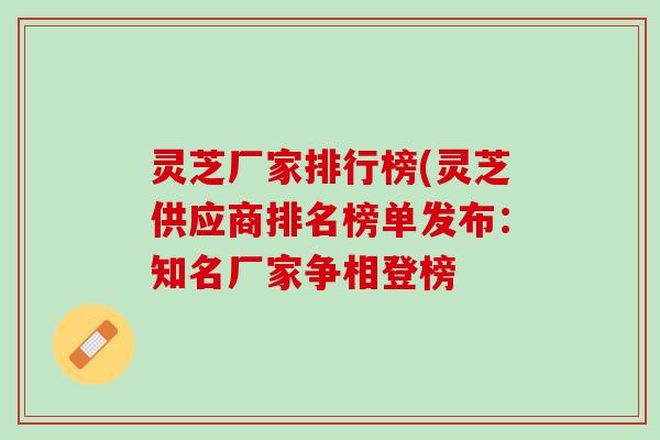 灵芝厂家排行榜(灵芝供应商排名榜单发布：知名厂家争相登榜