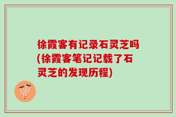 徐霞客有记录石灵芝吗(徐霞客笔记记载了石灵芝的发现历程) 徐霞客有记录石灵芝吗(徐霞客笔记记载了石灵芝的发现历程)