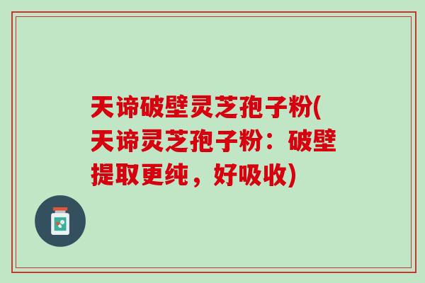 天谛破壁灵芝孢子粉(天谛灵芝孢子粉：破壁提取更纯，好吸收)