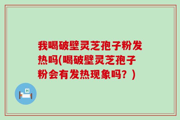 我喝破壁灵芝孢子粉发热吗(喝破壁灵芝孢子粉会有发热现象吗？)