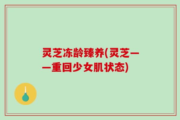 灵芝冻龄臻养(灵芝——重回少女肌状态)