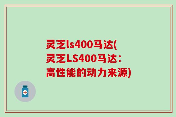 灵芝ls400马达(灵芝LS400马达：高性能的动力来源)