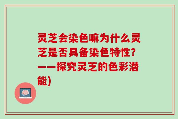 灵芝会染色嘛为什么灵芝是否具备染色特性？——探究灵芝的色彩潜能)