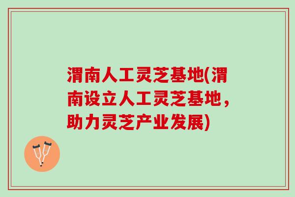渭南人工灵芝基地(渭南设立人工灵芝基地，助力灵芝产业发展)
