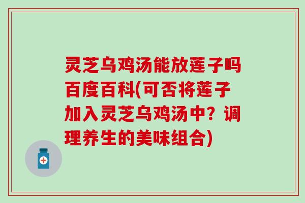 灵芝乌鸡汤能放莲子吗百度百科(可否将莲子加入灵芝乌鸡汤中？调理养生的美味组合)