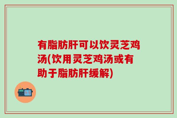 有脂肪肝可以饮灵芝鸡汤(饮用灵芝鸡汤或有助于脂肪肝缓解)