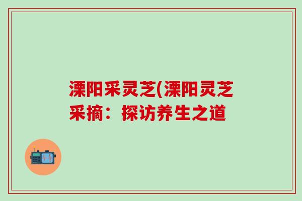 溧阳采灵芝(溧阳灵芝采摘：探访养生之道