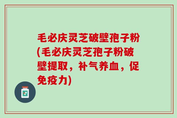 毛必庆灵芝破壁孢子粉(毛必庆灵芝孢子粉破壁提取，补气养血，促免疫力)