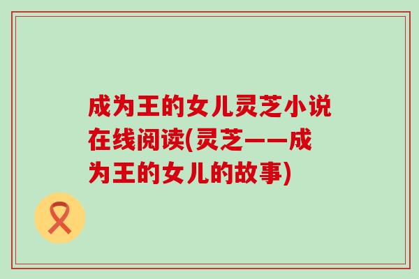 成为王的女儿灵芝小说在线阅读(灵芝——成为王的女儿的故事)