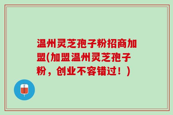 温州灵芝孢子粉招商加盟(加盟温州灵芝孢子粉，创业不容错过！)