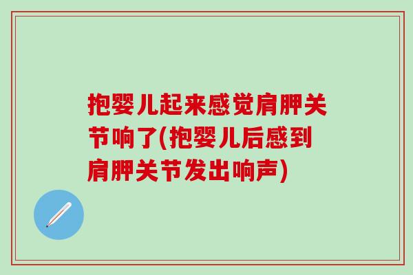 抱婴儿起来感觉肩胛关节响了(抱婴儿后感到肩胛关节发出响声)