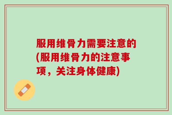 服用维骨力需要注意的(服用维骨力的注意事项，关注身体健康)