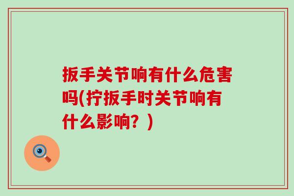 扳手关节响有什么危害吗(拧扳手时关节响有什么影响？)