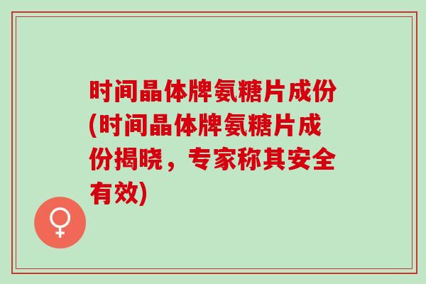 时间晶体牌氨糖片成份(时间晶体牌氨糖片成份揭晓，专家称其安全有效)