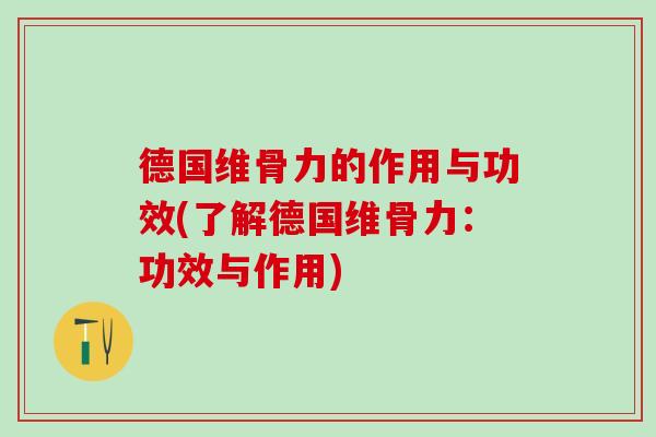 德国维骨力的作用与功效(了解德国维骨力:功效与作用) 德国维骨力的作用与功效(了解德国维骨力:功效与作用)