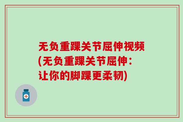 无负重踝关节屈伸视频(无负重踝关节屈伸：让你的脚踝更柔韧)