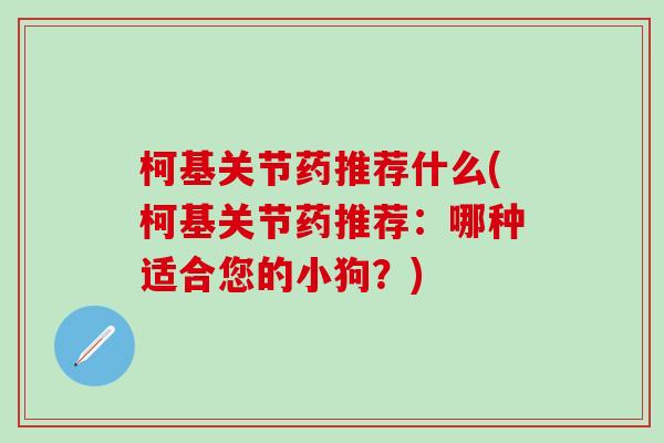 柯基关节药推荐什么(柯基关节药推荐：哪种适合您的小狗？)