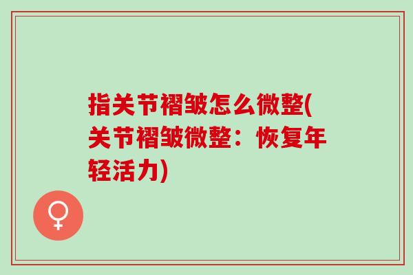 指关节褶皱怎么微整(关节褶皱微整：恢复年轻活力)