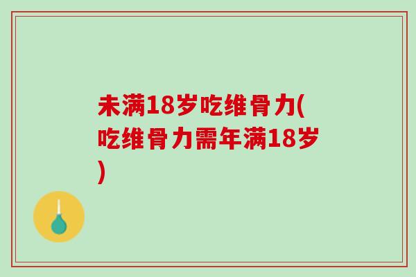 未满18岁吃维骨力(吃维骨力需年满18岁)