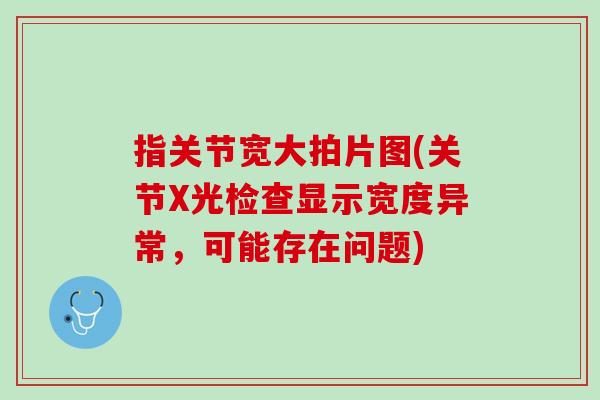 指关节宽大拍片图(关节X光检查显示宽度异常，可能存在问题)