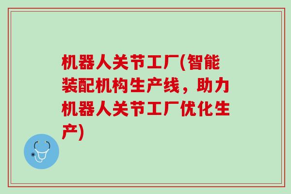 机器人关节工厂(智能装配机构生产线，助力机器人关节工厂优化生产)