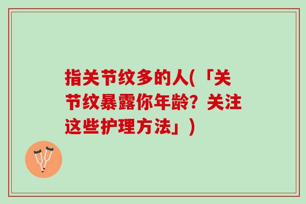 指关节纹多的人(「关节纹暴露你年龄？关注这些护理方法」)