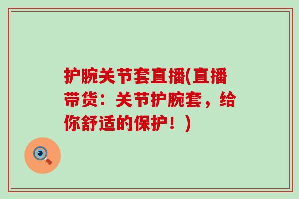 护腕关节套直播(直播带货：关节护腕套，给你舒适的保护！)