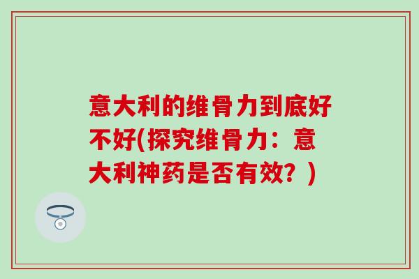 意大利的维骨力到底好不好(探究维骨力：意大利神药是否有效？)