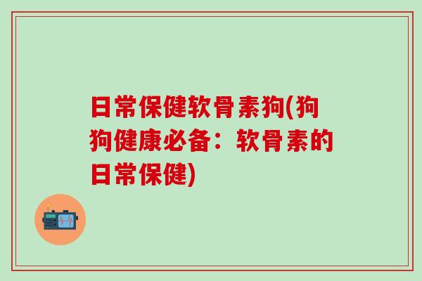 日常保健软骨素狗(狗狗健康必备：软骨素的日常保健)