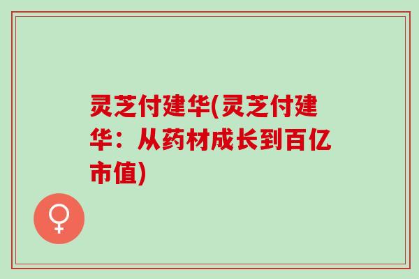 灵芝付建华(灵芝付建华：从药材成长到百亿市值)