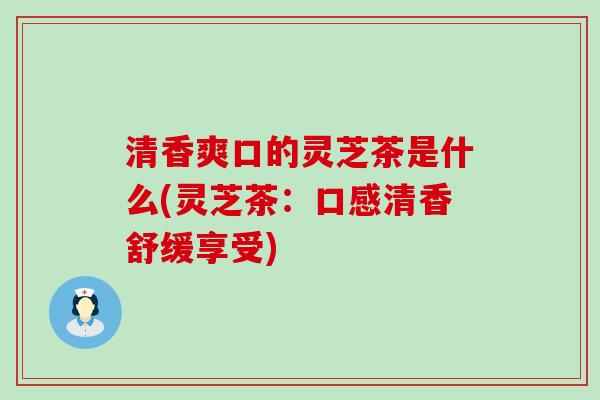 清香爽口的灵芝茶是什么(灵芝茶：口感清香舒缓享受)
