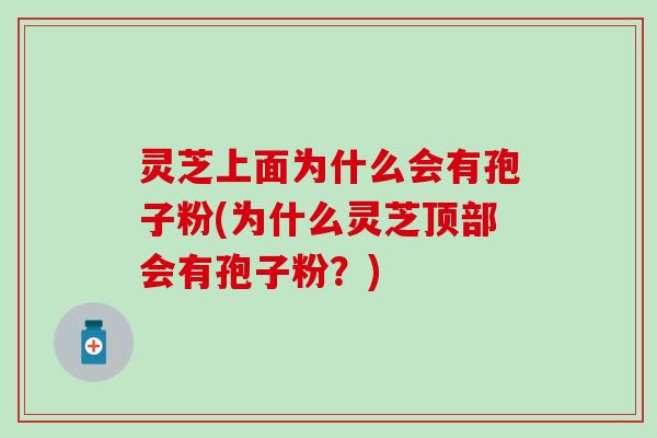 灵芝上面为什么会有孢子粉(为什么灵芝顶部会有孢子粉？)