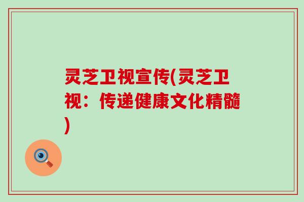 灵芝卫视宣传(灵芝卫视：传递健康文化精髓)