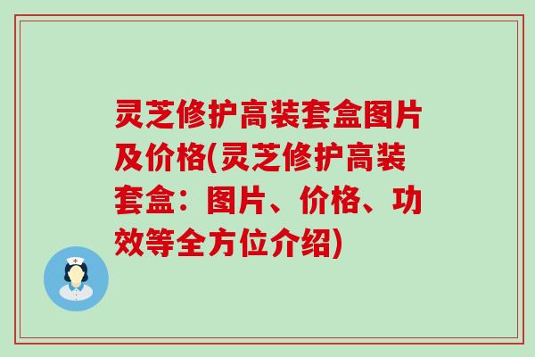 灵芝修护高装套盒图片及价格(灵芝修护高装套盒：图片、价格、功效等全方位介绍)