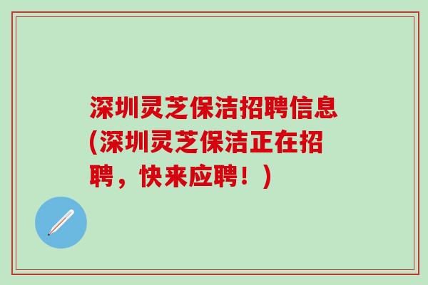 深圳灵芝保洁招聘信息(深圳灵芝保洁正在招聘，快来应聘！)