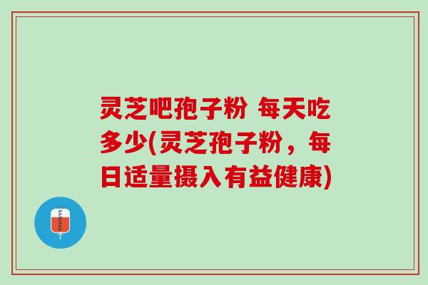 灵芝吧孢子粉 每天吃多少(灵芝孢子粉，每日适量摄入有益健康)