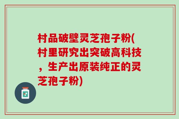 村品破壁灵芝孢子粉(村里研究出突破高科技,生产出原装纯正的灵芝孢子粉) 村品破壁灵芝孢子粉(村里研究出突破高科技,生产出原装纯正的灵芝孢子粉)