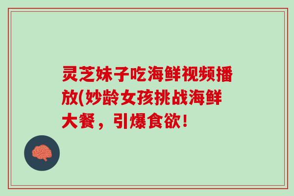 灵芝妹子吃海鲜视频播放(妙龄女孩挑战海鲜大餐，引爆食欲！