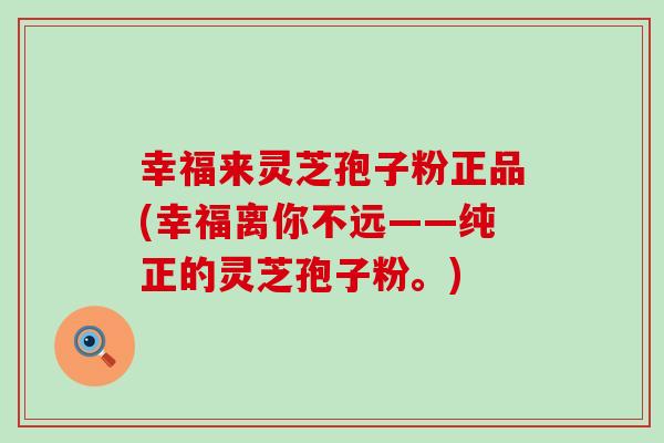 幸福来灵芝孢子粉正品(幸福离你不远——纯正的灵芝孢子粉。)