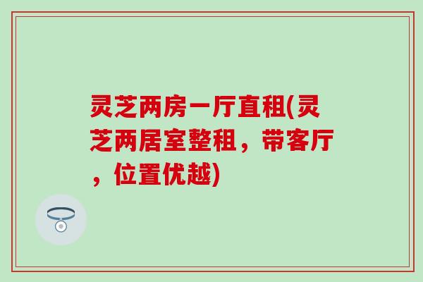 灵芝两房一厅直租(灵芝两居室整租，带客厅，位置优越)