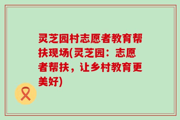 灵芝园村志愿者教育帮扶现场(灵芝园：志愿者帮扶，让乡村教育更美好)